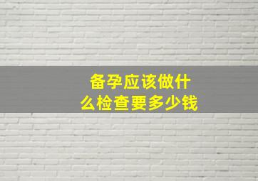 备孕应该做什么检查要多少钱