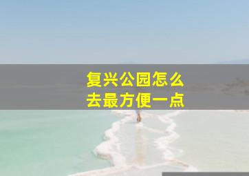 复兴公园怎么去最方便一点