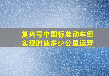 复兴号中国标准动车组实现时速多少公里运营