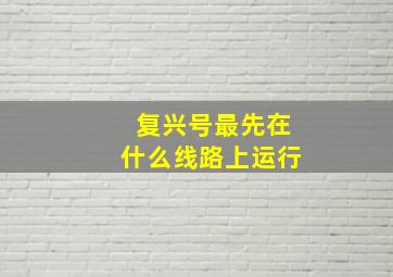 复兴号最先在什么线路上运行