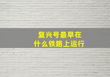 复兴号最早在什么铁路上运行