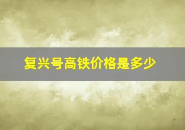 复兴号高铁价格是多少