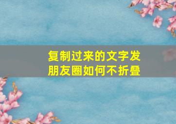 复制过来的文字发朋友圈如何不折叠