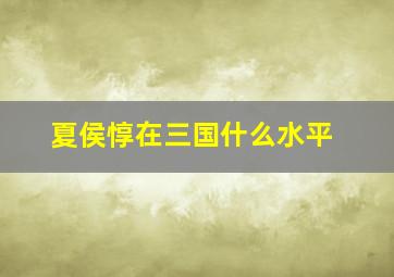 夏侯惇在三国什么水平