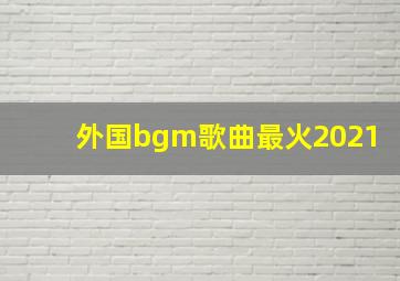 外国bgm歌曲最火2021