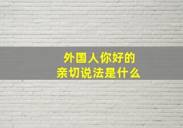 外国人你好的亲切说法是什么