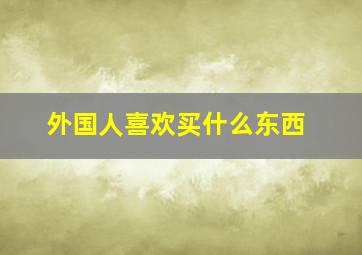 外国人喜欢买什么东西