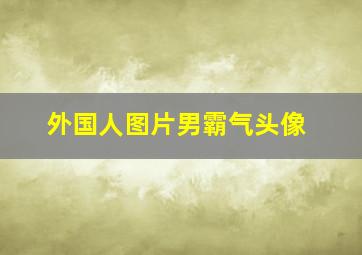 外国人图片男霸气头像