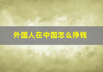 外国人在中国怎么挣钱