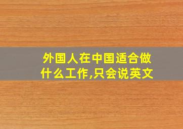 外国人在中国适合做什么工作,只会说英文