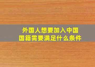 外国人想要加入中国国籍需要满足什么条件