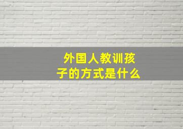 外国人教训孩子的方式是什么