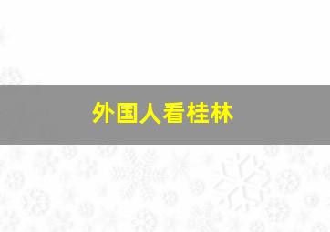 外国人看桂林