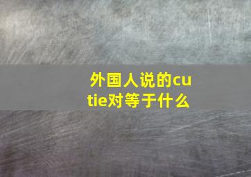 外国人说的cutie对等于什么