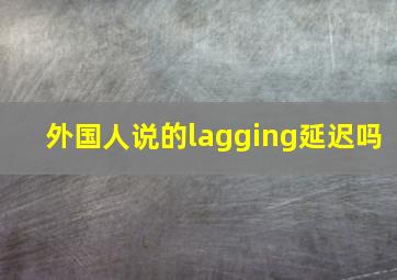 外国人说的lagging延迟吗