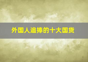 外国人追捧的十大国货