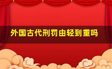 外国古代刑罚由轻到重吗