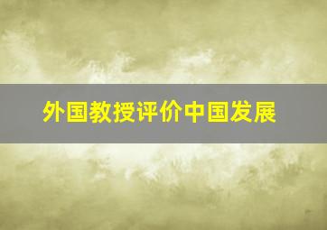 外国教授评价中国发展