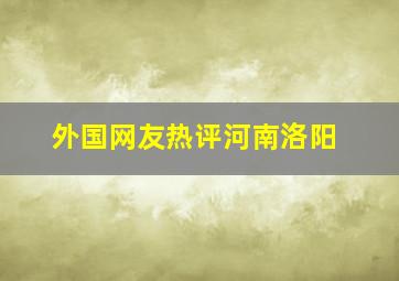 外国网友热评河南洛阳