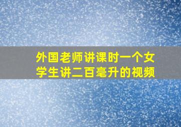 外国老师讲课时一个女学生讲二百毫升的视频