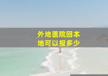 外地医院回本地可以报多少