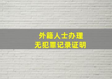 外籍人士办理无犯罪记录证明