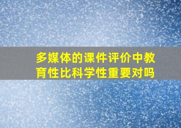 多媒体的课件评价中教育性比科学性重要对吗