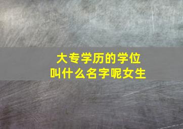 大专学历的学位叫什么名字呢女生