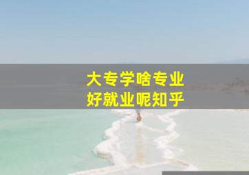 大专学啥专业好就业呢知乎