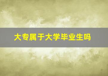 大专属于大学毕业生吗