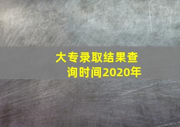 大专录取结果查询时间2020年