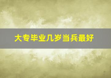 大专毕业几岁当兵最好