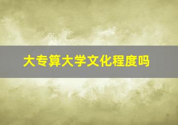 大专算大学文化程度吗