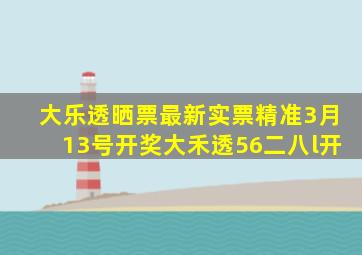 大乐透晒票最新实票精准3月13号开奖大禾透56二八l开