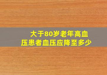 大于80岁老年高血压患者血压应降至多少