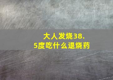 大人发烧38.5度吃什么退烧药