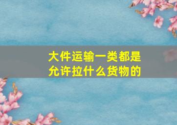 大件运输一类都是允许拉什么货物的