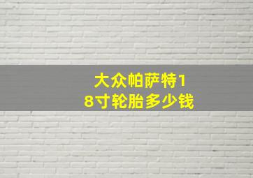 大众帕萨特18寸轮胎多少钱