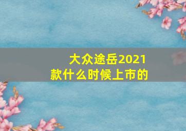 大众途岳2021款什么时候上市的