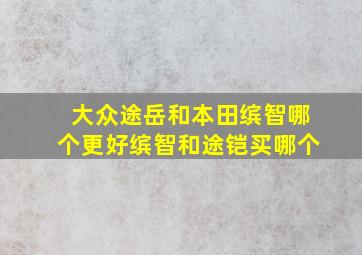 大众途岳和本田缤智哪个更好缤智和途铠买哪个