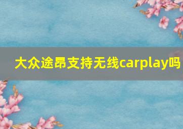 大众途昂支持无线carplay吗