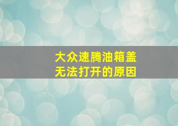 大众速腾油箱盖无法打开的原因