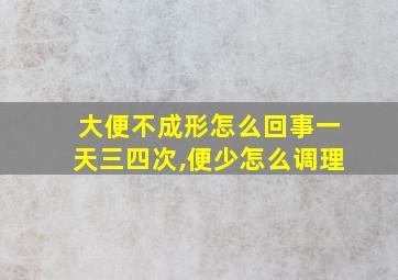 大便不成形怎么回事一天三四次,便少怎么调理