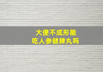 大便不成形能吃人参健脾丸吗