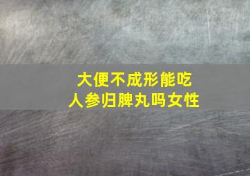 大便不成形能吃人参归脾丸吗女性