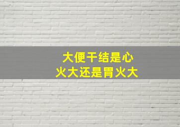 大便干结是心火大还是胃火大