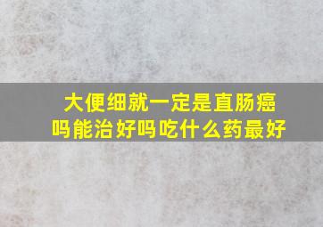 大便细就一定是直肠癌吗能治好吗吃什么药最好