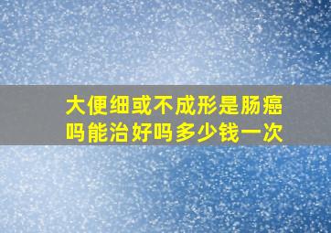 大便细或不成形是肠癌吗能治好吗多少钱一次