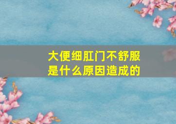 大便细肛门不舒服是什么原因造成的