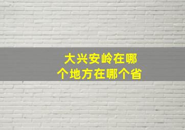 大兴安岭在哪个地方在哪个省